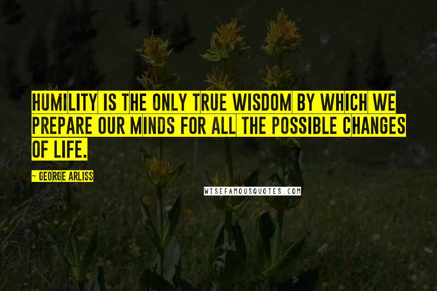 George Arliss Quotes: Humility is the only true wisdom by which we prepare our minds for all the possible changes of life.