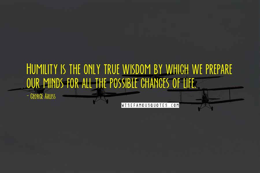 George Arliss Quotes: Humility is the only true wisdom by which we prepare our minds for all the possible changes of life.