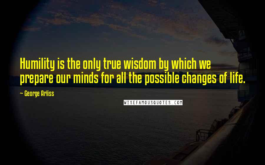 George Arliss Quotes: Humility is the only true wisdom by which we prepare our minds for all the possible changes of life.