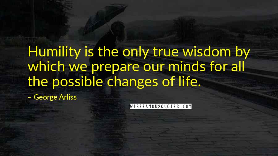 George Arliss Quotes: Humility is the only true wisdom by which we prepare our minds for all the possible changes of life.