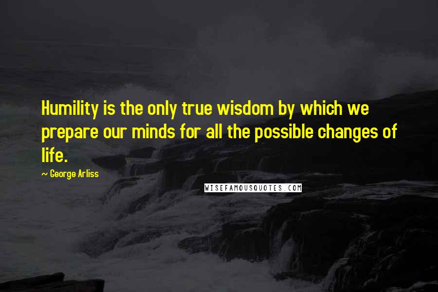 George Arliss Quotes: Humility is the only true wisdom by which we prepare our minds for all the possible changes of life.