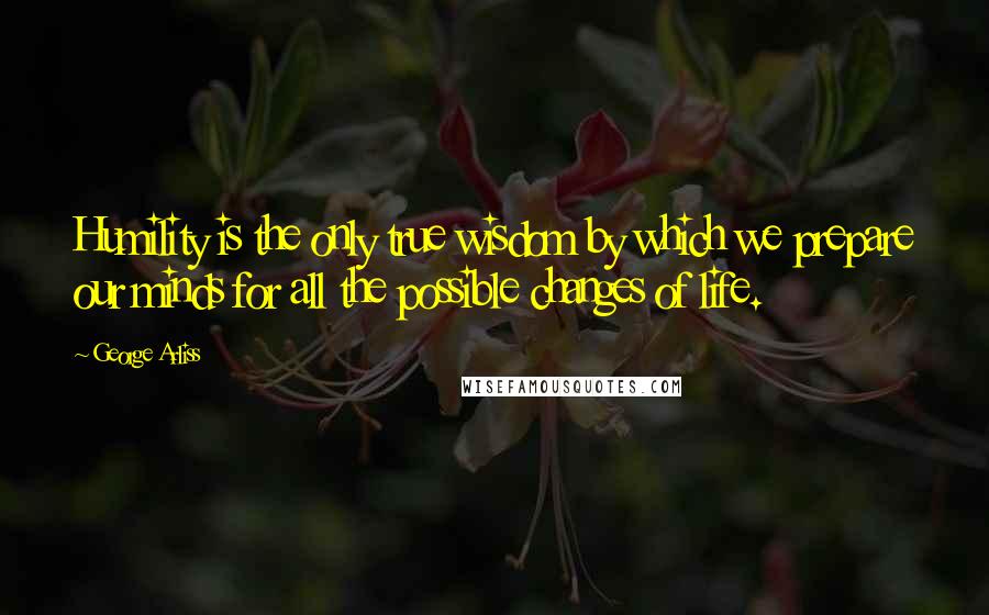 George Arliss Quotes: Humility is the only true wisdom by which we prepare our minds for all the possible changes of life.