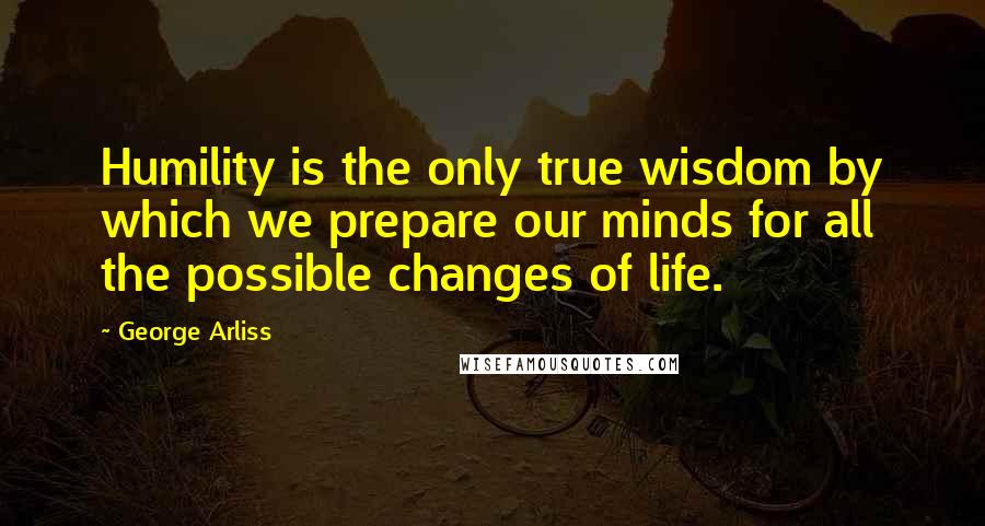 George Arliss Quotes: Humility is the only true wisdom by which we prepare our minds for all the possible changes of life.