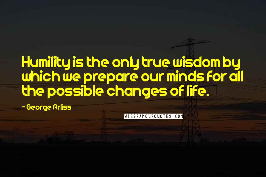 George Arliss Quotes: Humility is the only true wisdom by which we prepare our minds for all the possible changes of life.