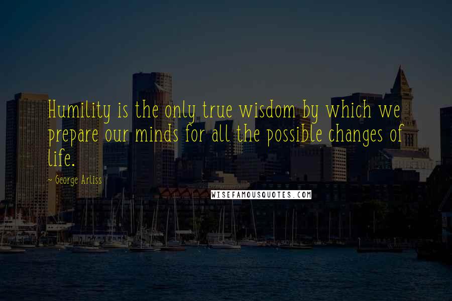 George Arliss Quotes: Humility is the only true wisdom by which we prepare our minds for all the possible changes of life.