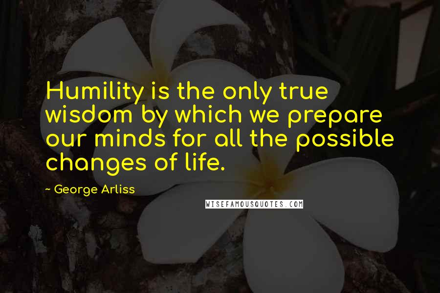 George Arliss Quotes: Humility is the only true wisdom by which we prepare our minds for all the possible changes of life.