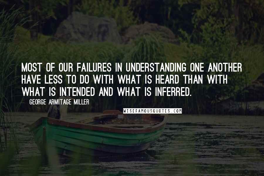 George Armitage Miller Quotes: Most of our failures in understanding one another have less to do with what is heard than with what is intended and what is inferred.