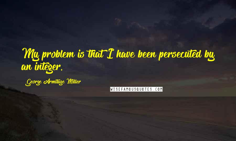 George Armitage Miller Quotes: My problem is that I have been persecuted by an integer.
