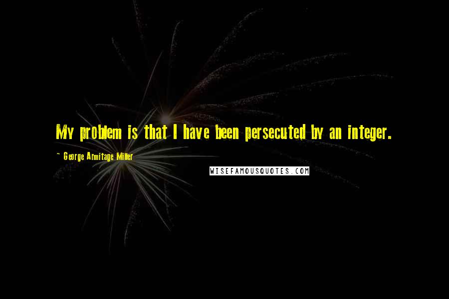 George Armitage Miller Quotes: My problem is that I have been persecuted by an integer.