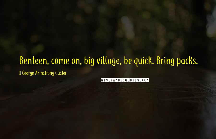 George Armstrong Custer Quotes: Benteen, come on, big village, be quick. Bring packs.