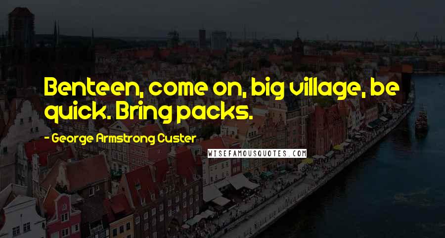 George Armstrong Custer Quotes: Benteen, come on, big village, be quick. Bring packs.