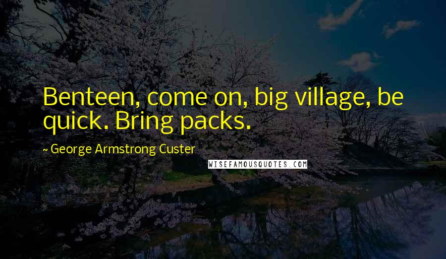 George Armstrong Custer Quotes: Benteen, come on, big village, be quick. Bring packs.