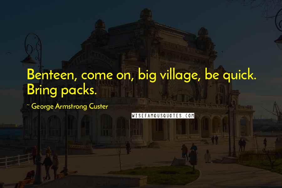 George Armstrong Custer Quotes: Benteen, come on, big village, be quick. Bring packs.