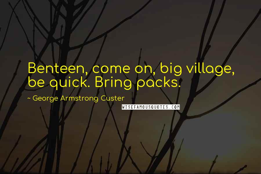 George Armstrong Custer Quotes: Benteen, come on, big village, be quick. Bring packs.