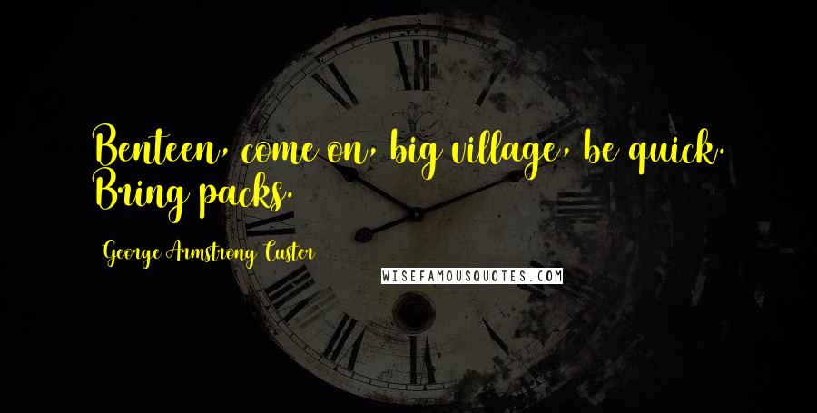 George Armstrong Custer Quotes: Benteen, come on, big village, be quick. Bring packs.