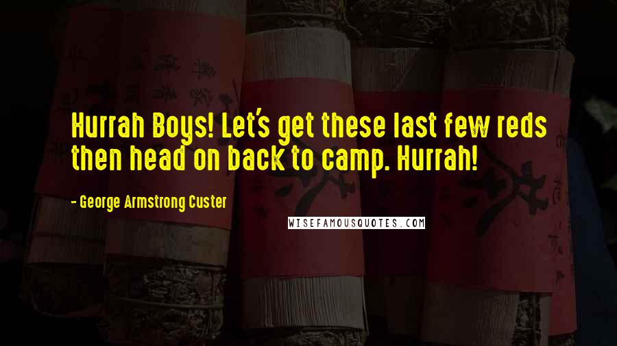 George Armstrong Custer Quotes: Hurrah Boys! Let's get these last few reds then head on back to camp. Hurrah!