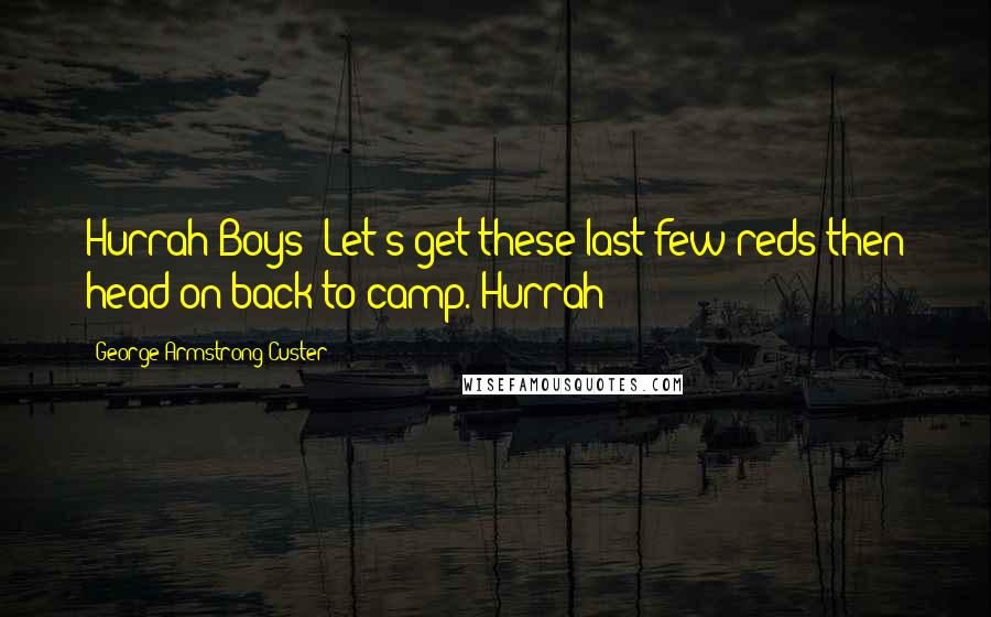 George Armstrong Custer Quotes: Hurrah Boys! Let's get these last few reds then head on back to camp. Hurrah!