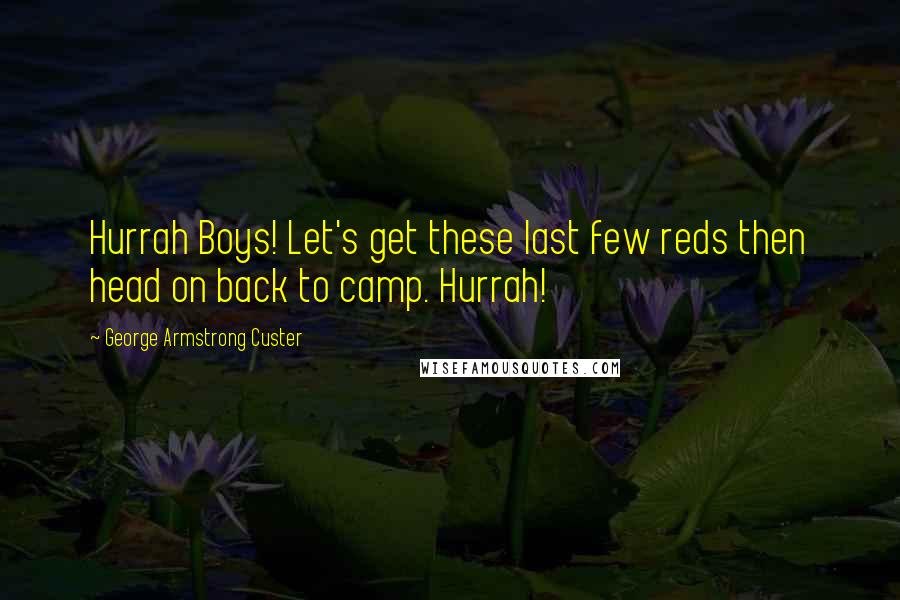 George Armstrong Custer Quotes: Hurrah Boys! Let's get these last few reds then head on back to camp. Hurrah!