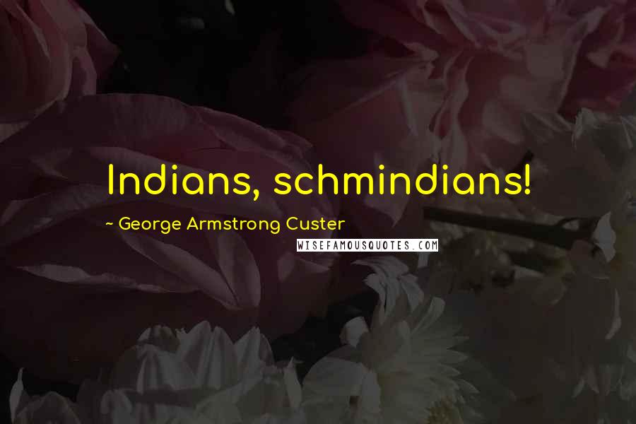 George Armstrong Custer Quotes: Indians, schmindians!