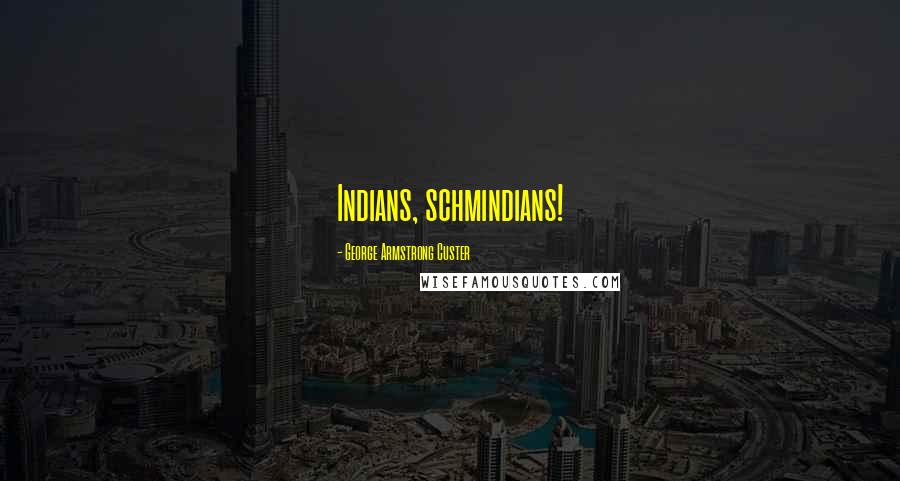 George Armstrong Custer Quotes: Indians, schmindians!