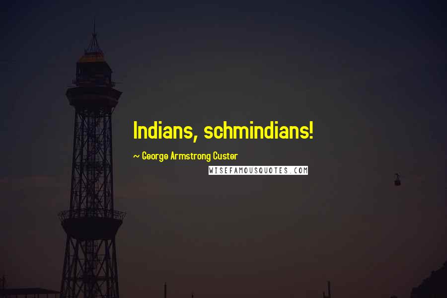 George Armstrong Custer Quotes: Indians, schmindians!
