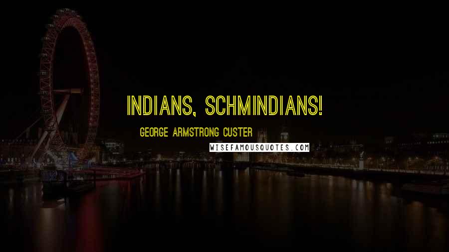 George Armstrong Custer Quotes: Indians, schmindians!