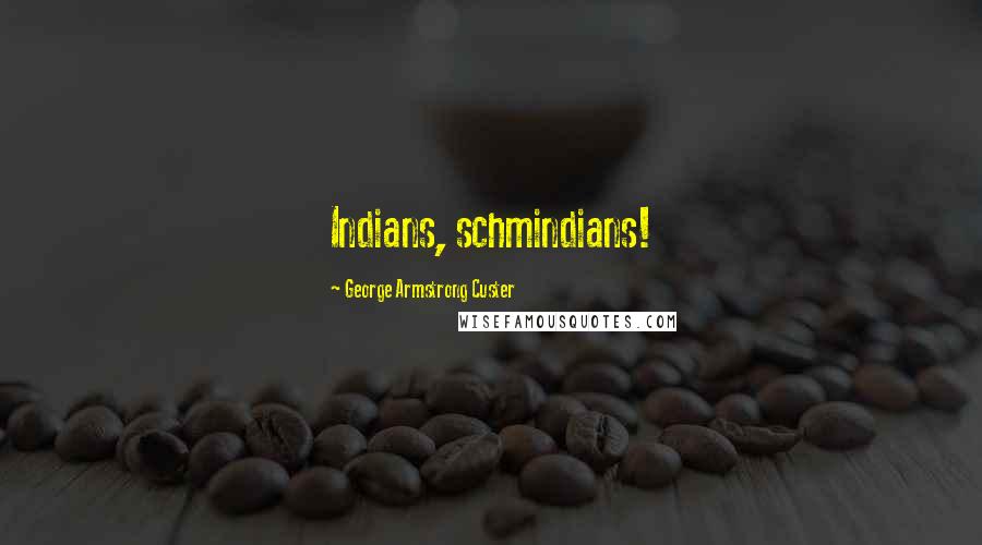 George Armstrong Custer Quotes: Indians, schmindians!