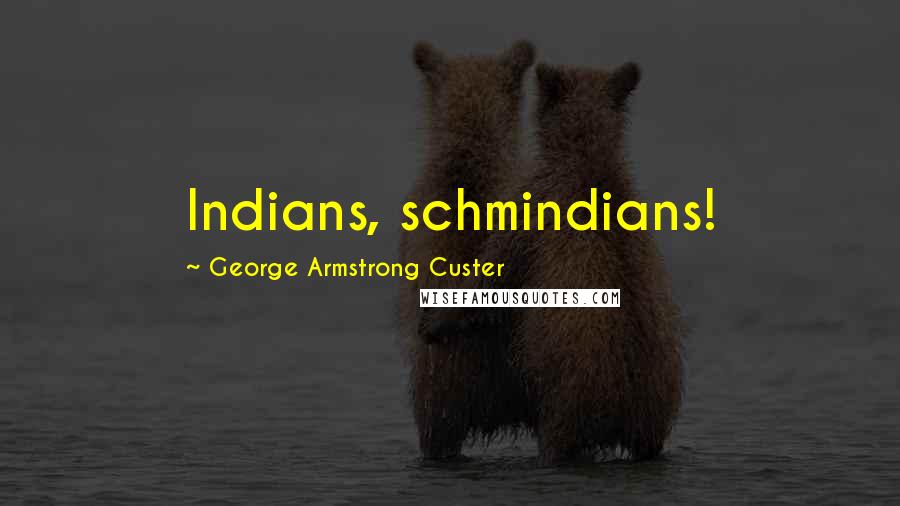 George Armstrong Custer Quotes: Indians, schmindians!