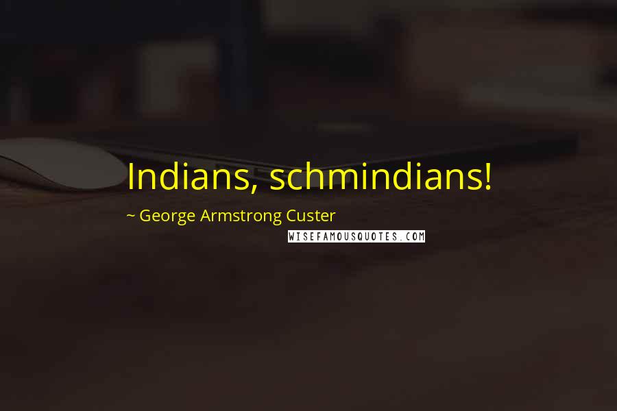George Armstrong Custer Quotes: Indians, schmindians!