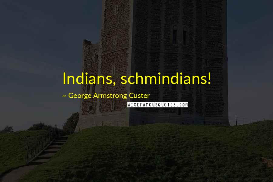 George Armstrong Custer Quotes: Indians, schmindians!