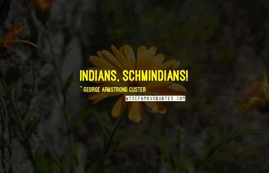 George Armstrong Custer Quotes: Indians, schmindians!