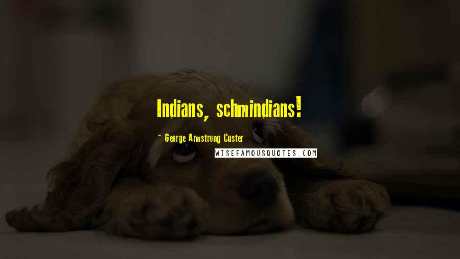 George Armstrong Custer Quotes: Indians, schmindians!