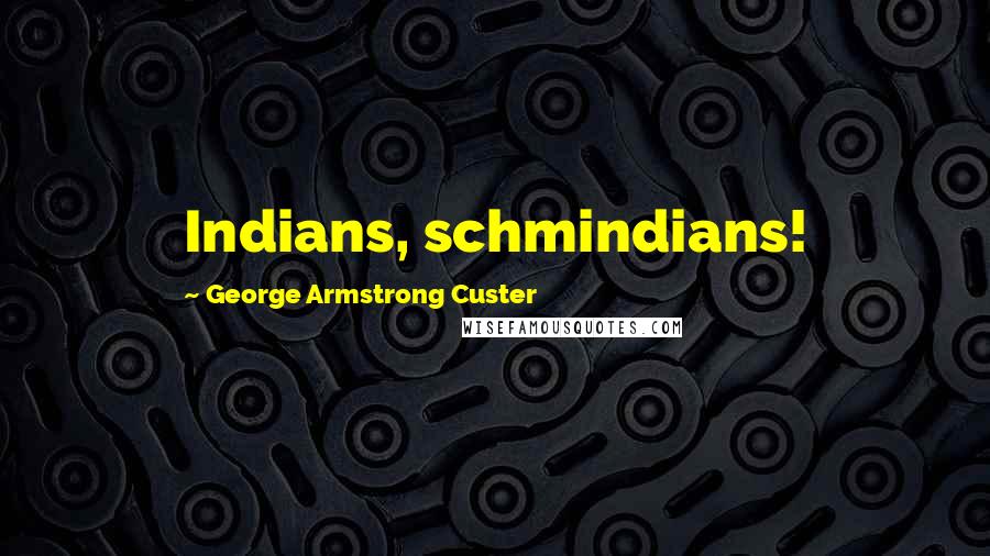 George Armstrong Custer Quotes: Indians, schmindians!