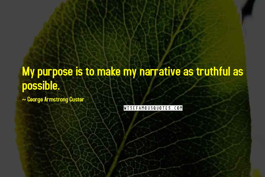 George Armstrong Custer Quotes: My purpose is to make my narrative as truthful as possible.