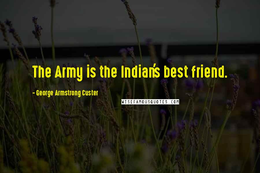 George Armstrong Custer Quotes: The Army is the Indian's best friend.