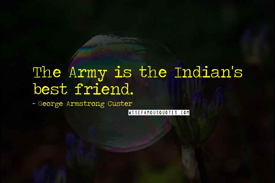 George Armstrong Custer Quotes: The Army is the Indian's best friend.
