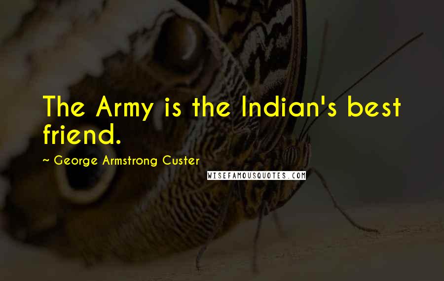 George Armstrong Custer Quotes: The Army is the Indian's best friend.