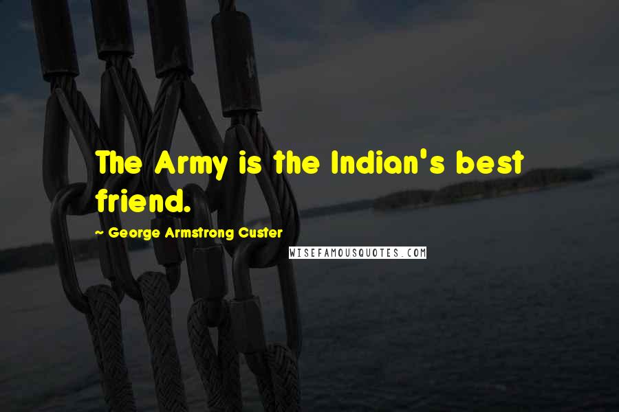George Armstrong Custer Quotes: The Army is the Indian's best friend.