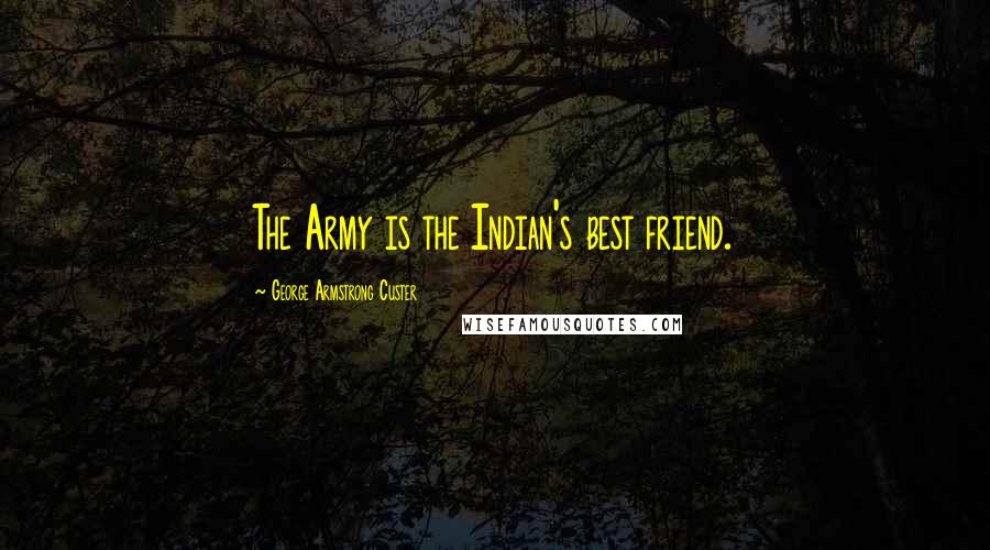 George Armstrong Custer Quotes: The Army is the Indian's best friend.