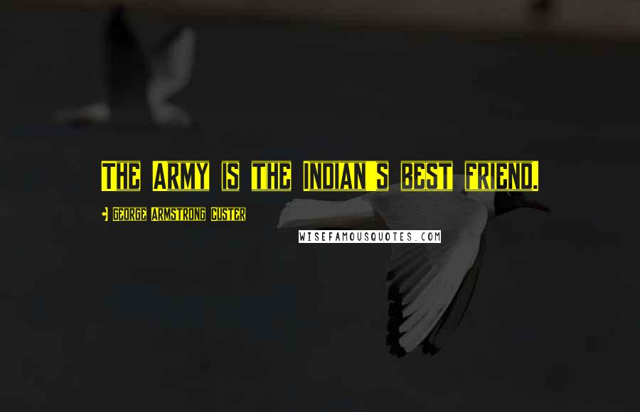 George Armstrong Custer Quotes: The Army is the Indian's best friend.
