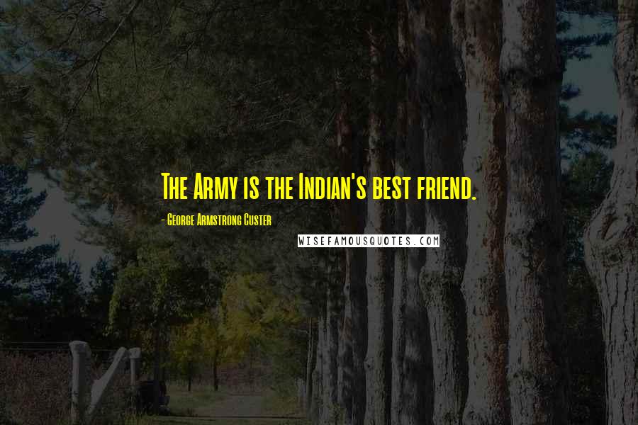 George Armstrong Custer Quotes: The Army is the Indian's best friend.