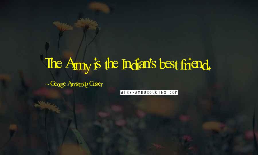 George Armstrong Custer Quotes: The Army is the Indian's best friend.