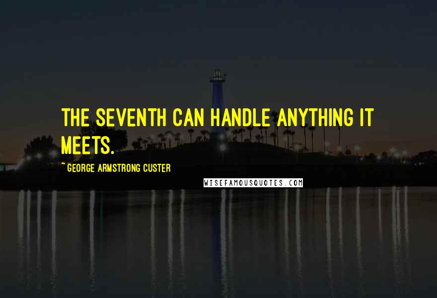 George Armstrong Custer Quotes: The Seventh can handle anything it meets.