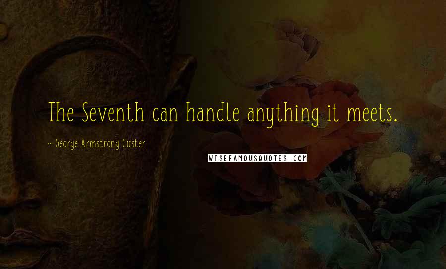 George Armstrong Custer Quotes: The Seventh can handle anything it meets.