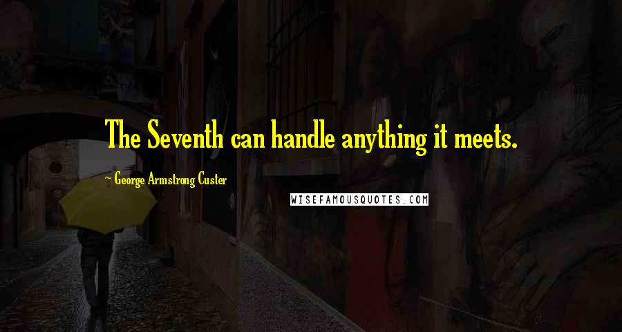 George Armstrong Custer Quotes: The Seventh can handle anything it meets.