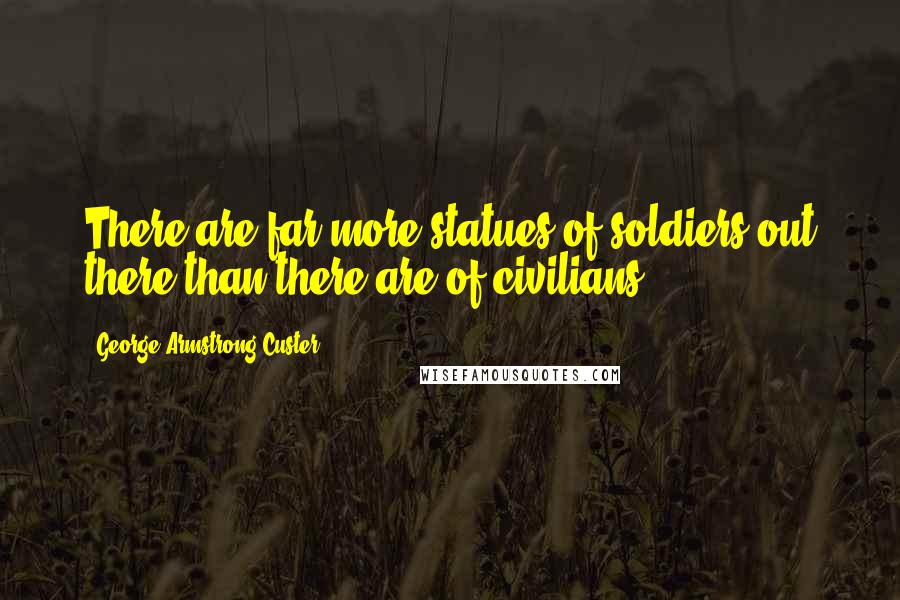 George Armstrong Custer Quotes: There are far more statues of soldiers out there than there are of civilians.