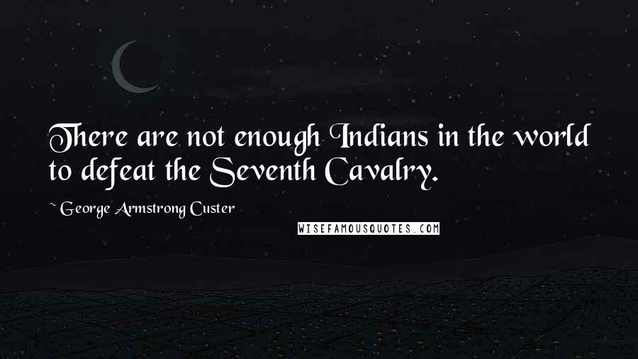 George Armstrong Custer Quotes: There are not enough Indians in the world to defeat the Seventh Cavalry.