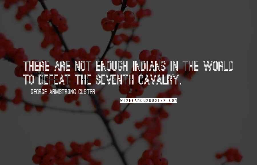 George Armstrong Custer Quotes: There are not enough Indians in the world to defeat the Seventh Cavalry.