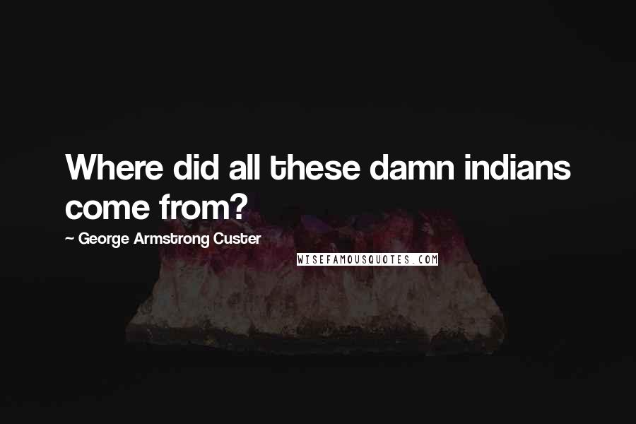 George Armstrong Custer Quotes: Where did all these damn indians come from?