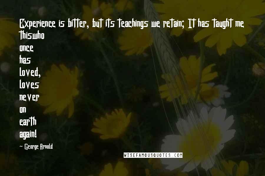 George Arnold Quotes: Experience is bitter, but its teachings we retain; It has taught me thiswho once has loved, loves never on earth again!